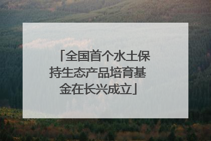 全国首个水土保持生态产品培育基金在长兴成立