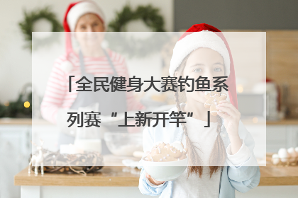 全民健身大赛钓鱼系列赛“上新开竿”