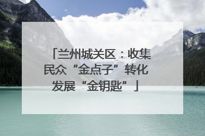 兰州城关区：收集民众“金点子”转化发展“金钥匙”