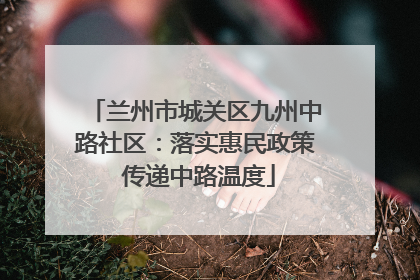 兰州市城关区九州中路社区：落实惠民政策 传递中路温度
