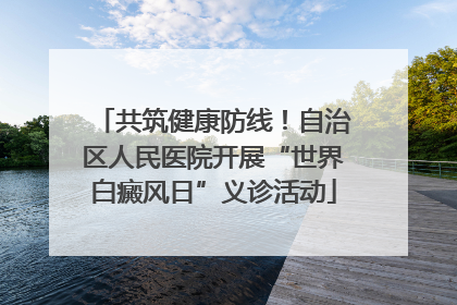 共筑健康防线！自治区人民医院开展“世界白癜风日”义诊活动