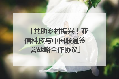 共助乡村振兴！亚信科技与中国联通签署战略合作协议