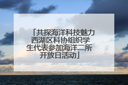 共探海洋科技魅力 西湖区科协组织学生代表参加海洋二所开放日活动