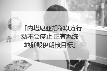 内塔尼亚胡称以方行动不会停止 正有系统地摧毁伊朗核目标