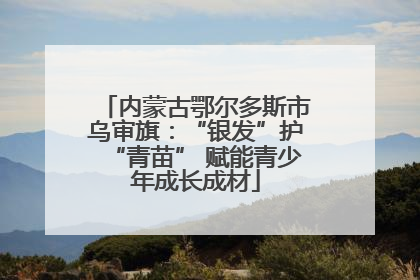 内蒙古鄂尔多斯市乌审旗：“银发”护“青苗” 赋能青少年成长成材