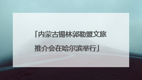 内蒙古锡林郭勒盟文旅推介会在哈尔滨举行