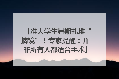 准大学生暑期扎堆“摘镜”！专家提醒：并非所有人都适合手术