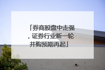 券商股盘中走强，证券行业新一轮并购预期再起