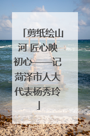 剪纸绘山河 匠心映初心——记菏泽市人大代表杨秀玲