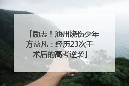 励志！池州烧伤少年方益凡：经历23次手术后的高考逆袭