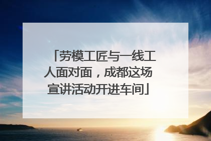 劳模工匠与一线工人面对面，成都这场宣讲活动开进车间