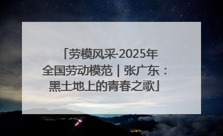 劳模风采·2025年全国劳动模范｜张广东：黑土地上的青春之歌
