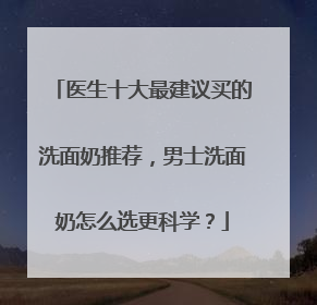 医生十大最建议买的洗面奶推荐，男士洗面奶怎么选更科学？