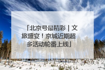 北京号最精彩｜文旅盛宴！京城近期超多活动轮番上线