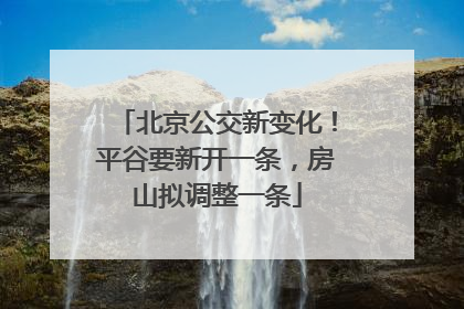 北京公交新变化！平谷要新开一条，房山拟调整一条