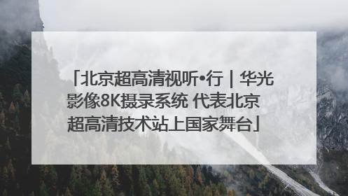 北京超高清视听•行｜华光影像8K摄录系统 代表北京超高清技术站上国家舞台