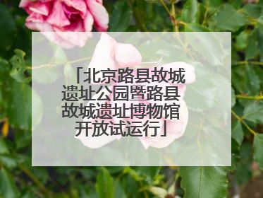 北京路县故城遗址公园暨路县故城遗址博物馆开放试运行