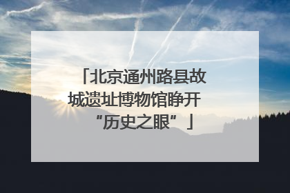 北京通州路县故城遗址博物馆睁开“历史之眼”