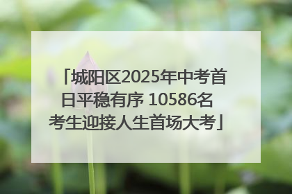 城阳区2025年中考首日平稳有序 10586名考生迎接人生首场大考