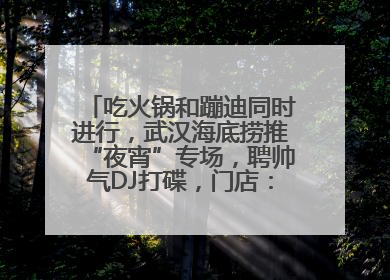 吃火锅和蹦迪同时进行，武汉海底捞推“夜宵”专场，聘帅气DJ打碟，门店：不加收费用