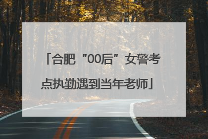 合肥“00后”女警考点执勤遇到当年老师