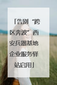 告别“跨区奔波”西安兵器基地企业服务驿站启用
