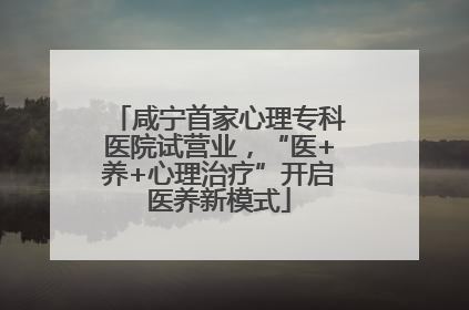 咸宁首家心理专科医院试营业，“医+养+心理治疗”开启医养新模式