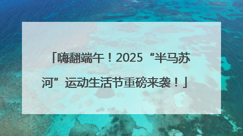 嗨翻端午！2025“半马苏河”运动生活节重磅来袭！