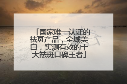 国家唯一认证的祛斑产品，全域美白，实测有效的十大祛斑口碑王者