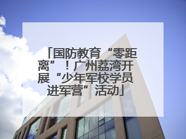 国防教育“零距离”！广州荔湾开展“少年军校学员进军营”活动