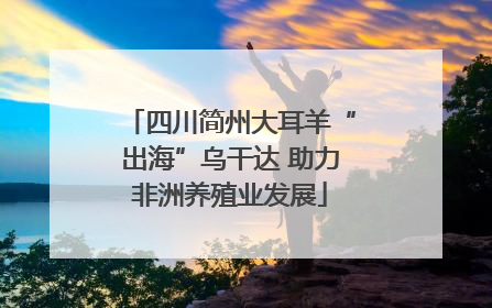 四川简州大耳羊“出海”乌干达 助力非洲养殖业发展