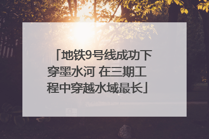 地铁9号线成功下穿墨水河 在三期工程中穿越水域最长