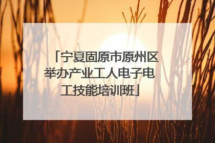宁夏固原市原州区举办产业工人电子电工技能培训班