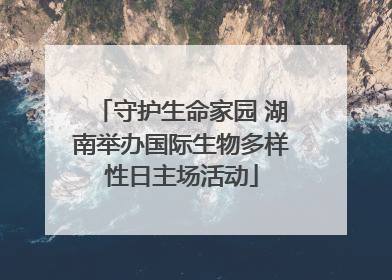 守护生命家园 湖南举办国际生物多样性日主场活动