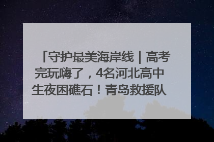 守护最美海岸线｜高考完玩嗨了，4名河北高中生夜困礁石！青岛救援队火速出动救上岸