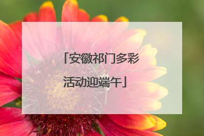 安徽祁门多彩活动迎端午