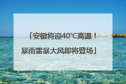 安徽将迎40℃高温！暴雨雷暴大风即将登场