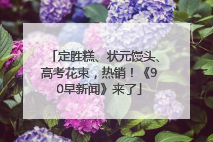 定胜糕、状元馒头、高考花束，热销！《90早新闻》来了