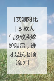 实测对比｜3 款人气紧致淡纹护肤品，谁才是抗老顶流？