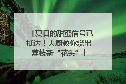 夏日的甜蜜信号已抵达！大厨教你烧出荔枝新“花头”