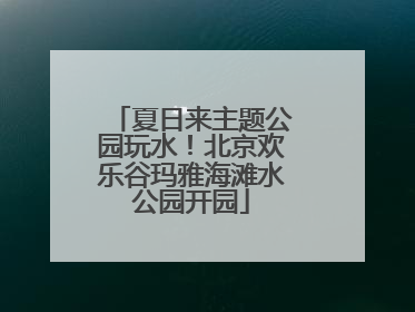 夏日来主题公园玩水！北京欢乐谷玛雅海滩水公园开园