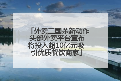 外卖三国杀新动作 头部外卖平台宣布将投入超10亿元吸引优质餐饮商家