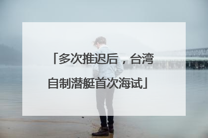 多次推迟后，台湾自制潜艇首次海试