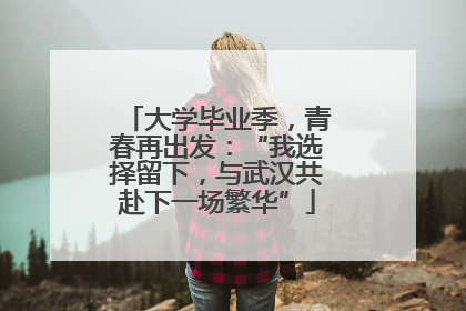 大学毕业季，青春再出发：“我选择留下，与武汉共赴下一场繁华”