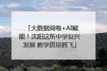 大数据阅卷+AI赋能！沈阳这所中学复兴发展 教学质量腾飞