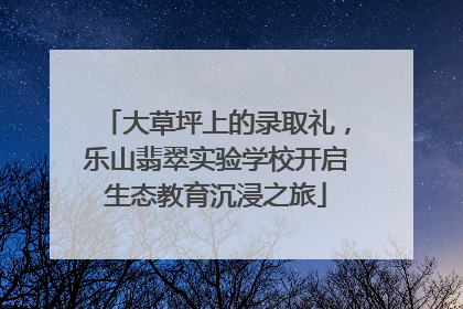 大草坪上的录取礼，乐山翡翠实验学校开启生态教育沉浸之旅
