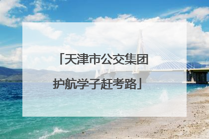 天津市公交集团护航学子赶考路