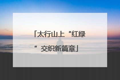 太行山上“红绿”交织新篇章