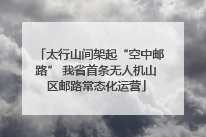 太行山间架起“空中邮路” 我省首条无人机山区邮路常态化运营