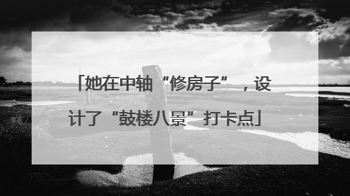 她在中轴“修房子”，设计了“鼓楼八景”打卡点